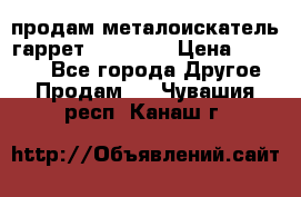 продам металоискатель гаррет evro ace › Цена ­ 20 000 - Все города Другое » Продам   . Чувашия респ.,Канаш г.